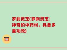 罗刹灵芝(罗刹灵芝：神奇的中药材，具备多重功效)