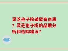 灵芝孢子粉破壁有点黑？灵芝孢子粉的品质分析和选购建议？
