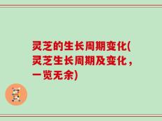 灵芝的生长周期变化(灵芝生长周期及变化，一览无余)