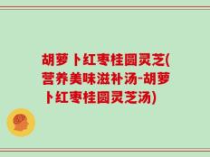 胡萝卜红枣桂圆灵芝(营养美味滋补汤-胡萝卜红枣桂圆灵芝汤)