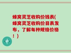 蜂窝灵芝收购价钱表(蜂窝灵芝收购价目表发布，了解每种规格价格！)