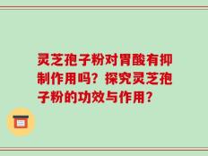 灵芝孢子粉对胃酸有抑制作用吗？探究灵芝孢子粉的功效与作用？