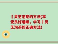 艼灵芝泡茶的方法(享受良好睡眠，学习艼灵芝泡茶的正确方法)