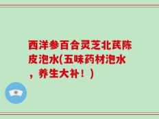 西洋参百合灵芝北芪陈皮泡水(五味药材泡水，养生大补！)