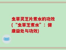 虫草灵芝片煮水的功效(“虫草芝煮水”：健康益处与功效)