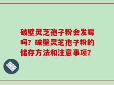 破壁灵芝孢子粉会发霉吗？破壁灵芝孢子粉的储存方法和注意事项？