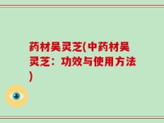 药材吴灵芝(中药材吴灵芝：功效与使用方法)