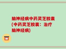 脑神经病中药灵芝胶囊(中药灵芝胶囊：治疗脑神经病)