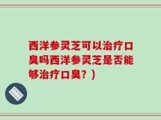 西洋参灵芝可以治疗口臭吗西洋参灵芝是否能够治疗口臭？)