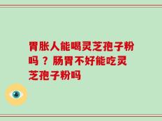胃胀人能喝灵芝孢子粉吗 ？肠胃不好能吃灵芝孢子粉吗