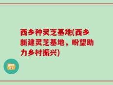西乡种灵芝基地(西乡新建灵芝基地，盼望助力乡村振兴)