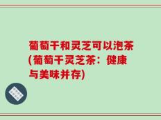 葡萄干和灵芝可以泡茶(葡萄干灵芝茶：健康与美味并存)