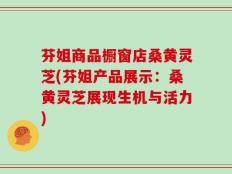 芬姐商品橱窗店桑黄灵芝(芬姐产品展示：桑黄灵芝展现生机与活力)