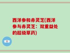 西洋参和赤灵芝(西洋参与赤灵芝：双重益处的超级草药)