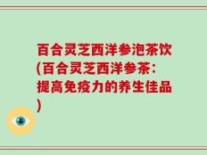 百合灵芝西洋参泡茶饮(百合灵芝西洋参茶：提高免疫力的养生佳品)