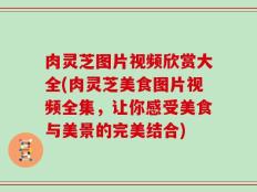 肉灵芝图片视频欣赏大全(肉灵芝美食图片视频全集，让你感受美食与美景的完美结合)