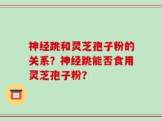 神经跳和灵芝孢子粉的关系？神经跳能否食用灵芝孢子粉？