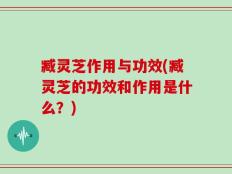 臧灵芝作用与功效(臧灵芝的功效和作用是什么？)