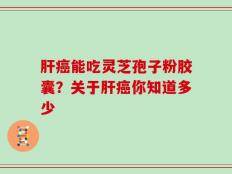肝癌能吃灵芝孢子粉胶囊？关于肝癌你知道多少