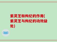 紫灵芝和枸杞的作用(紫灵芝与枸杞的功效益处)