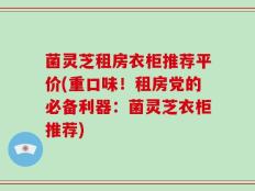 菌灵芝租房衣柜推荐平价(重口味！租房党的必备利器：菌灵芝衣柜推荐)