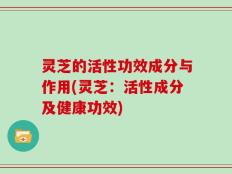 灵芝的活性功效成分与作用(灵芝：活性成分及健康功效)