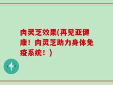 肉灵芝效果(再见亚健康！肉灵芝助力身体免疫系统！)