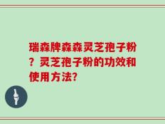 瑞森牌森森灵芝孢子粉？灵芝孢子粉的功效和使用方法？