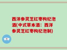 西洋参灵芝红枣枸杞泡酒(中式草本酒：西洋参灵芝红枣枸杞泡制)