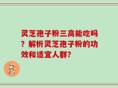 灵芝孢子粉三高能吃吗？解析灵芝孢子粉的功效和适宜人群？