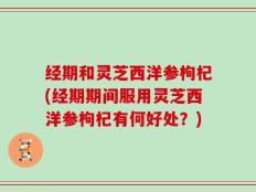 经期和灵芝西洋参枸杞(经期期间服用灵芝西洋参枸杞有何好处？)