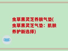 虫草黑灵芝养肤气垫(虫草黑灵芝气垫：肌肤养护新选择)