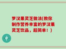 罗汉果灵芝做法(教你制作营养丰富的罗汉果灵芝饮品，超简单！)