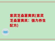 紫灵芝桑葚黄芪(紫灵芝桑葚黄芪：强力养生配方)