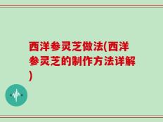 西洋参灵芝做法(西洋参灵芝的制作方法详解)