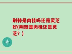 荆棘是肉桂吗还是灵芝好(荆棘是肉桂还是灵芝？)