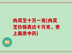 肉灵芝十万一克(肉灵芝价格高达十万克，世上最贵中药)