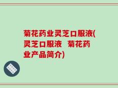 菊花药业灵芝口服液(灵芝口服液  菊花药业产品简介)