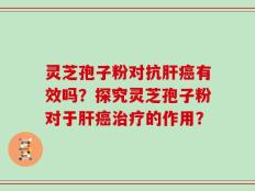 灵芝孢子粉对抗肝癌有效吗？探究灵芝孢子粉对于肝癌治疗的作用？