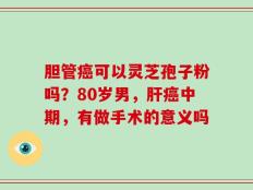 胆管癌可以灵芝孢子粉吗？80岁男，肝癌中期，有做手术的意义吗