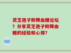 灵芝孢子粉降血糖论坛？分享灵芝孢子粉降血糖的经验和心得？