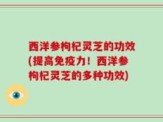 西洋参枸杞灵芝的功效(提高免疫力！西洋参枸杞灵芝的多种功效)