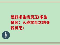 荒野求生找灵芝(求生禁区：人迹罕至之地寻找灵芝)