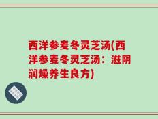 西洋参麦冬灵芝汤(西洋参麦冬灵芝汤：滋阴润燥养生良方)