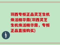 羽西专柜正品灵芝生机焕活精华露(羽西灵芝生机焕活精华露，专柜正品直接购买)