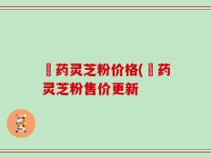 蔵药灵芝粉价格(蔵药灵芝粉售价更新