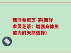 西洋参灵芝 茶(西洋参灵芝茶：增强身体免疫力的天然选择)