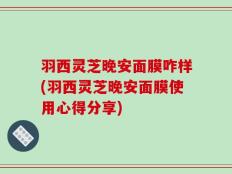 羽西灵芝晚安面膜咋样(羽西灵芝晚安面膜使用心得分享)