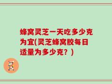 蜂窝灵芝一天吃多少克为宜(灵芝蜂窝胶每日适量为多少克？)