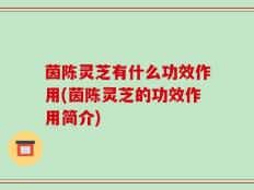 茵陈灵芝有什么功效作用(茵陈灵芝的功效作用简介)